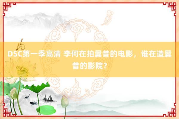 DSC第一季高清 李何在拍曩昔的电影，谁在造曩昔的影院？