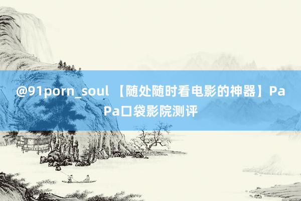 @91porn_soul 【随处随时看电影的神器】PaPa口袋影院测评