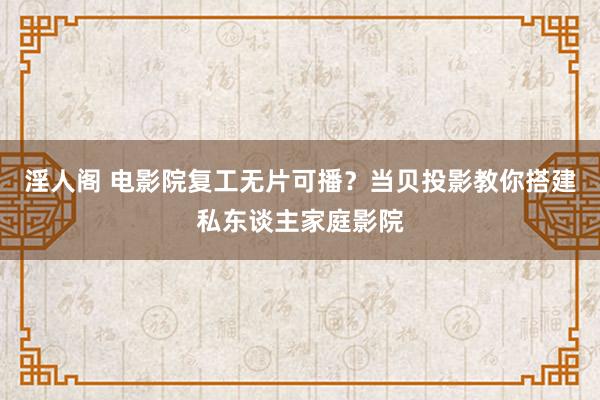 淫人阁 电影院复工无片可播？当贝投影教你搭建私东谈主家庭影院