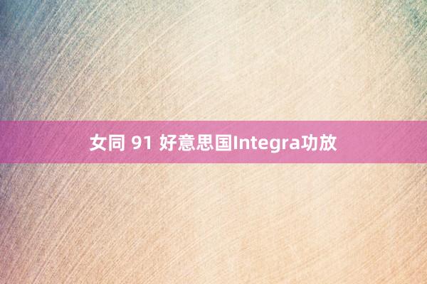 女同 91 好意思国Integra功放