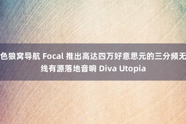 色狼窝导航 Focal 推出高达四万好意思元的三分频无线有源落地音响 Diva Utopia