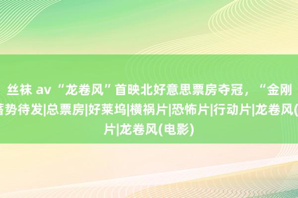 丝袜 av “龙卷风”首映北好意思票房夺冠，“金刚狼”蓄势待发|总票房|好莱坞|横祸片|恐怖片|行动片|龙卷风(电影)