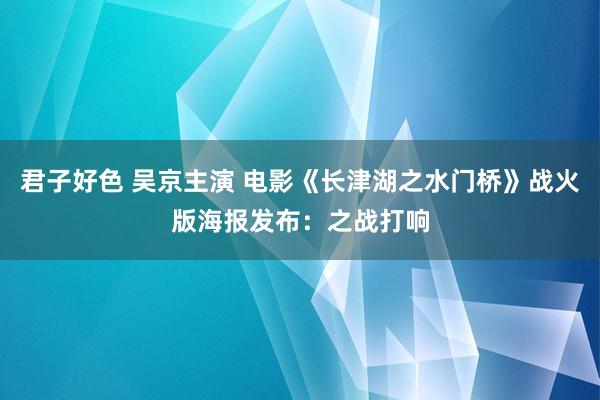 君子好色 吴京主演 电影《长津湖之水门桥》战火版海报发布：之战打响