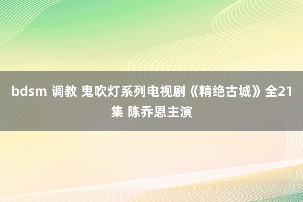 bdsm 调教 鬼吹灯系列电视剧《精绝古城》全21集 陈乔恩主演