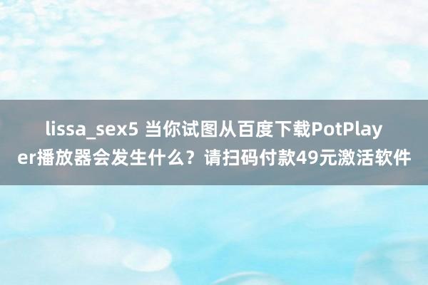 lissa_sex5 当你试图从百度下载PotPlayer播放器会发生什么？请扫码付款49元激活软件