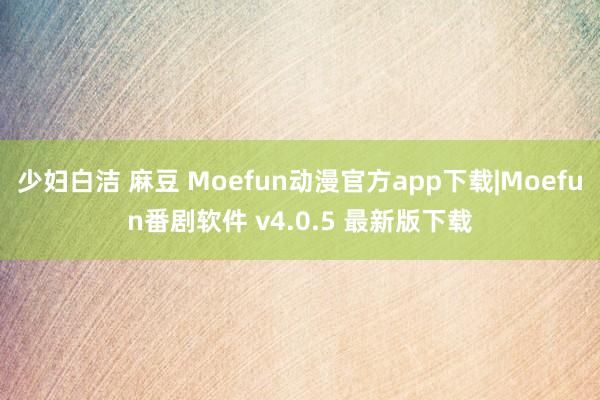 少妇白洁 麻豆 Moefun动漫官方app下载|Moefun番剧软件 v4.0.5 最新版下载