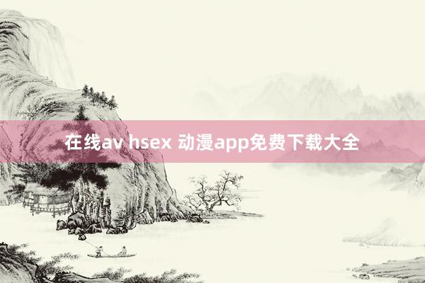 在线av hsex 动漫app免费下载大全