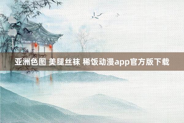 亚洲色图 美腿丝袜 稀饭动漫app官方版下载