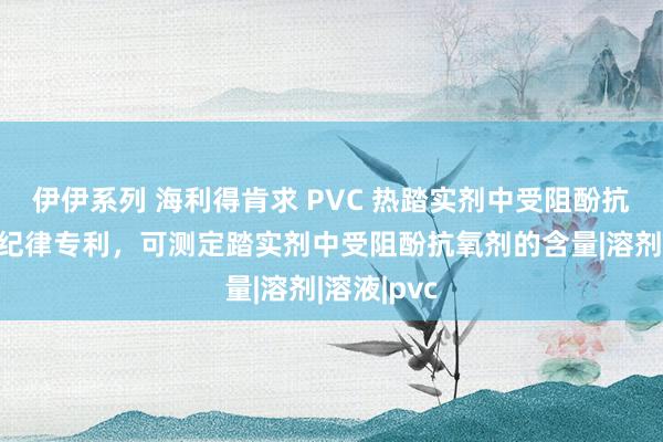 伊伊系列 海利得肯求 PVC 热踏实剂中受阻酚抗氧剂检测纪律专利，可测定踏实剂中受阻酚抗氧剂的含量|溶剂|溶液|pvc