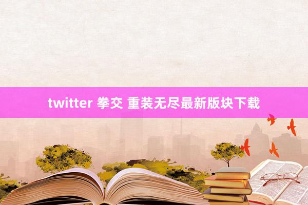 twitter 拳交 重装无尽最新版块下载