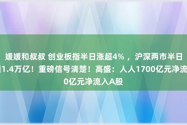 媛媛和叔叔 创业板指半日涨超4% ，沪深两市半日成交额1.4万亿！重磅信号清楚！高盛：人人1700亿元净流入A股