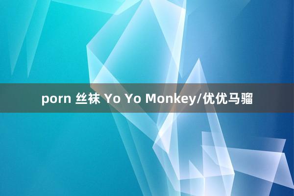 porn 丝袜 Yo Yo Monkey/优优马骝