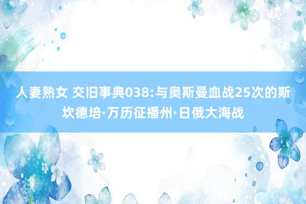 人妻熟女 交旧事典038:与奥斯曼血战25次的斯坎德培·万历征播州·日俄大海战